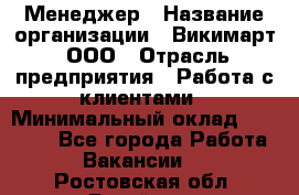 Менеджер › Название организации ­ Викимарт, ООО › Отрасль предприятия ­ Работа с клиентами › Минимальный оклад ­ 15 000 - Все города Работа » Вакансии   . Ростовская обл.,Батайск г.